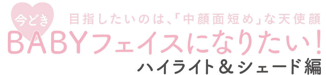 目指したいのは、「中顔面短め」な天使顔　今どきBABYフェイスになりたい！ハイライト＆シェード編