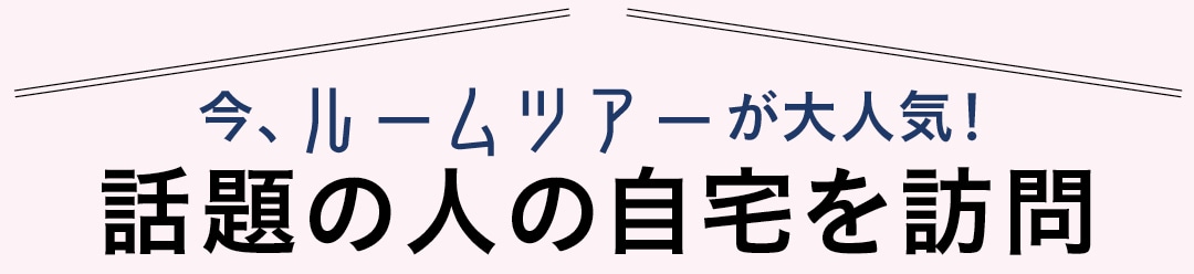 今、ルームツアーが大人気！ 話題の人の自宅を訪問