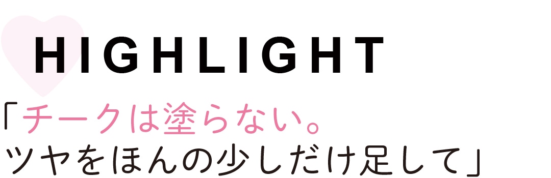 HIGHLIGHT　「チークは塗らない。 ツヤをほんの少しだけ足して」