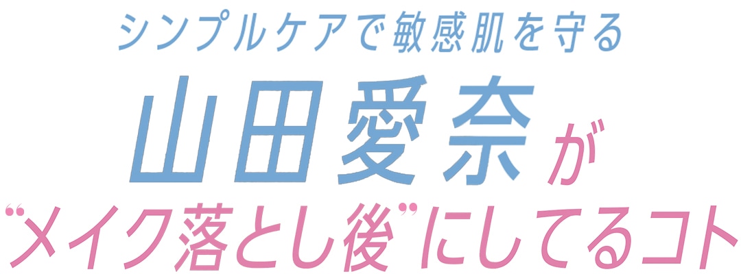 シンプルケアで敏感肌を守る山田愛奈が”メイク落とし後” にしてるコト