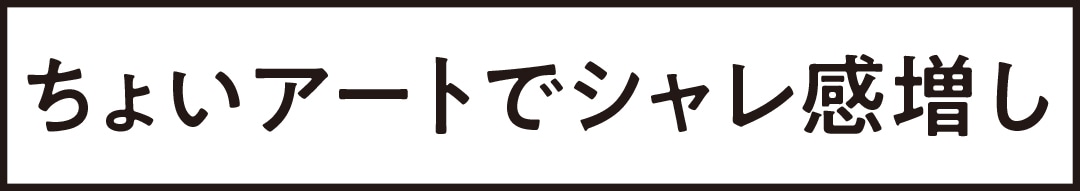 ちょいアートでシャレ感増し