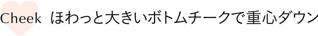 ほわっと大きいボトムチークで重心ダウン