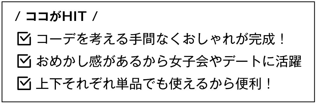 / ココがHIT /　コーデを考える手間なくおしゃれが完成！　おめかし感があるから女子会やデートに活躍　上下それぞれ単品でも使えるから便利！