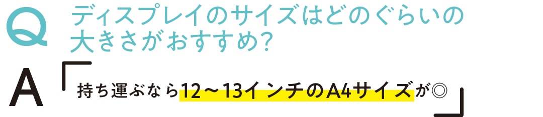 Qディスプレイのサイズはどのぐらいの 大きさがおすすめ？　A持ち運ぶなら12〜13インチのA4サイズが◎