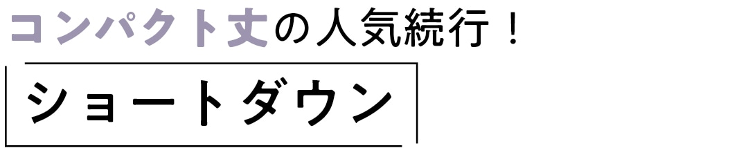 コンパクト丈の人気続行！ ショートダウン