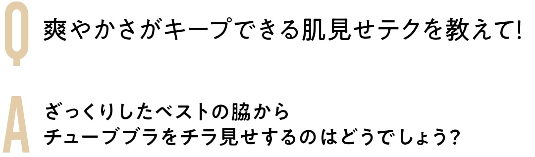 Q 爽やかさがキープできる 肌見せテクを教えて！　A ざっくりしたベストの脇から チューブブラをチラ見せ するのはどうでしょう？