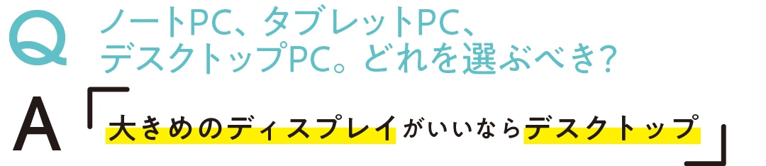 QノートPC、タブレットPC、 デスクトップPC。どれを選ぶべき？　A大きめのディスプレイがいいならデスクトップ