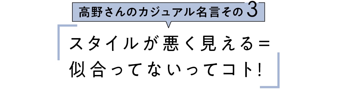 高野さんのカジュアル名言その3　スタイルが悪く見える＝似合ってないってコト！
