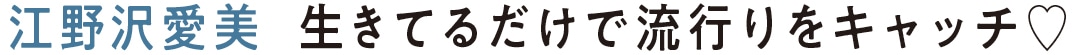 江野沢愛美　生きてるだけで流行りをキャッチ♡