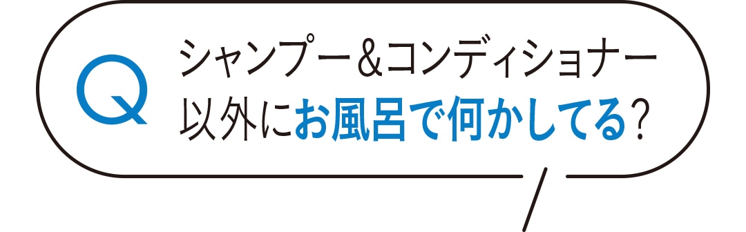 シャンプー＆コンディショナー以外にお風呂で何かしてる？